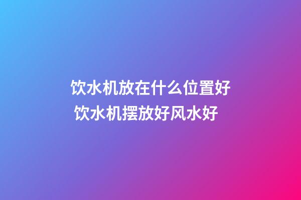 饮水机放在什么位置好 饮水机摆放好风水好